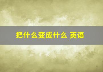 把什么变成什么 英语